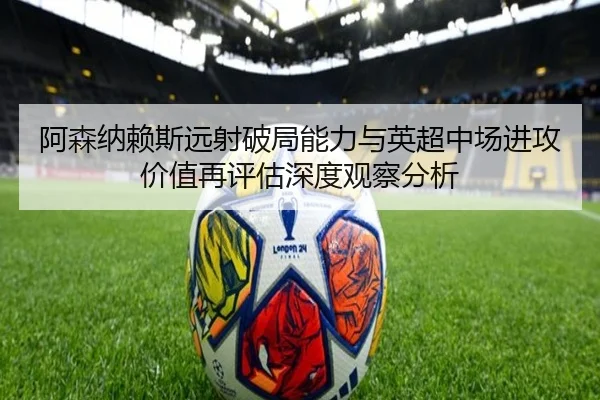阿森纳赖斯远射破局能力与英超中场进攻价值再评估深度观察分析