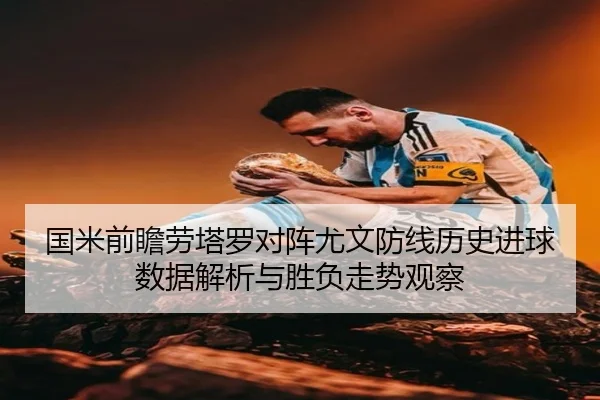 国米前瞻劳塔罗对阵尤文防线历史进球数据解析与胜负走势观察