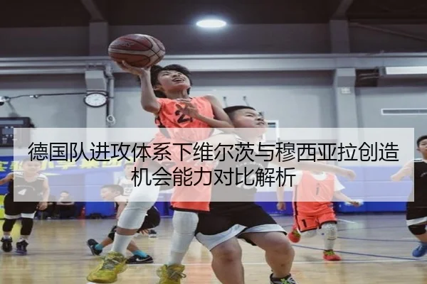 德国队进攻体系下维尔茨与穆西亚拉创造机会能力对比解析