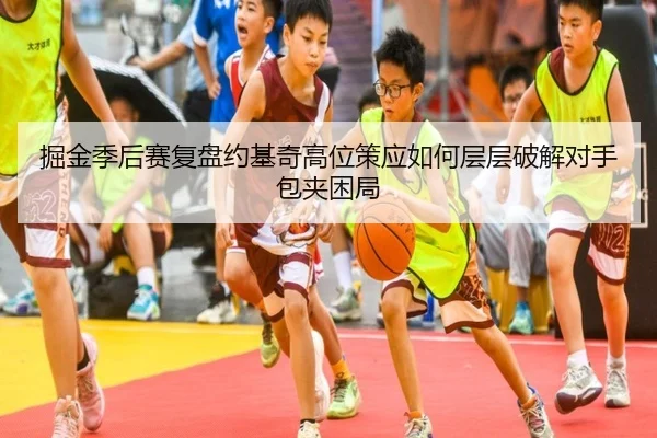 掘金季后赛复盘约基奇高位策应如何层层破解对手包夹困局
